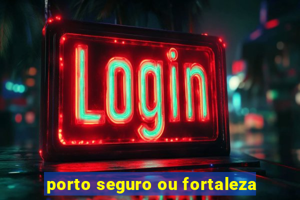 porto seguro ou fortaleza